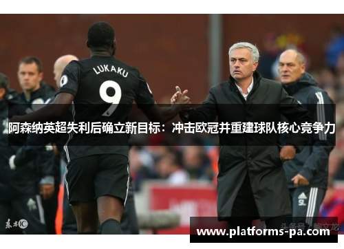 阿森纳英超失利后确立新目标：冲击欧冠并重建球队核心竞争力