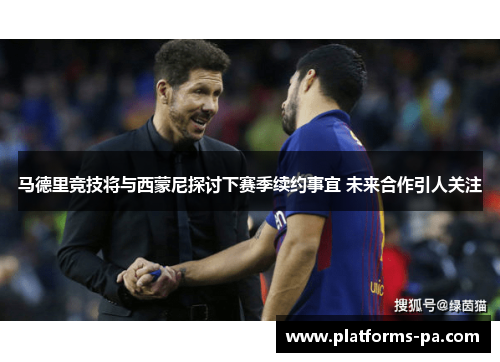 马德里竞技将与西蒙尼探讨下赛季续约事宜 未来合作引人关注 马德里竞技将与西蒙尼探讨下赛季续约事宜 未来合作引人关注
