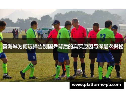 黄海诚为何选择告别国乒背后的真实原因与深层次揭秘