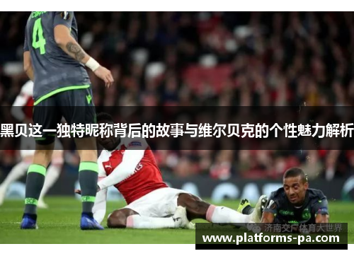 黑贝这一独特昵称背后的故事与维尔贝克的个性魅力解析
