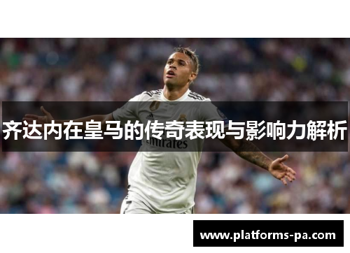 齐达内在皇马的传奇表现与影响力解析