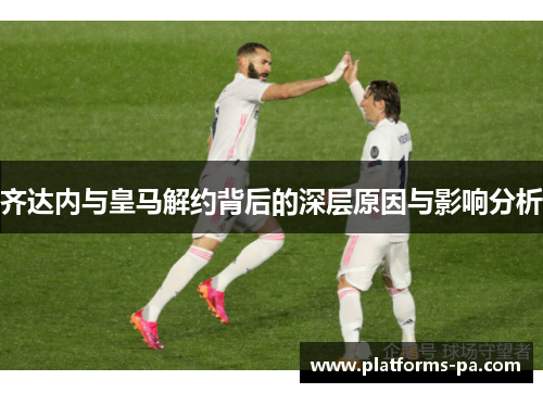 齐达内与皇马解约背后的深层原因与影响分析
