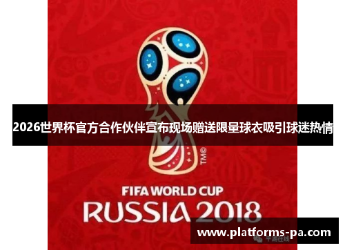 2026世界杯官方合作伙伴宣布现场赠送限量球衣吸引球迷热情