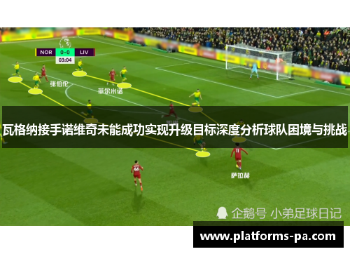 瓦格纳接手诺维奇未能成功实现升级目标深度分析球队困境与挑战 瓦格纳接手诺维奇未能成功实现升级目标深度分析球队困境与挑战