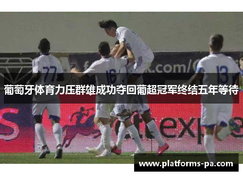 葡萄牙体育力压群雄成功夺回葡超冠军终结五年等待 葡萄牙体育力压群雄成功夺回葡超冠军终结五年等待