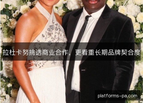 拉杜卡努挑选商业合作，更看重长期品牌契合度