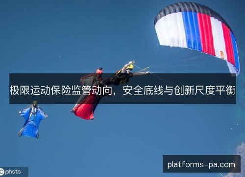 极限运动保险监管动向,安全底线与创新尺度平衡 极限运动保险监管动向,安全底线与创新尺度平衡
