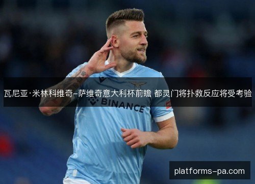 瓦尼亚·米林科维奇-萨维奇意大利杯前瞻 都灵门将扑救反应将受考验 瓦尼亚·米林科维奇-萨维奇意大利杯前瞻 都灵门将扑救反应将受考验