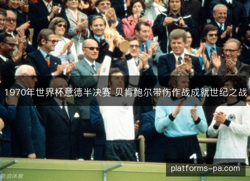 1970年世界杯意德半决赛 贝肯鲍尔带伤作战成就世纪之战